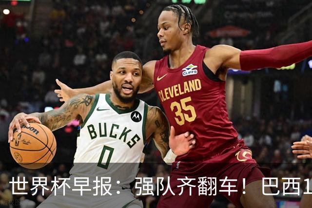 世界杯早报：强队齐翻车！巴西1-1平摩洛哥 瑞士1-1遭卡塔尔绝平